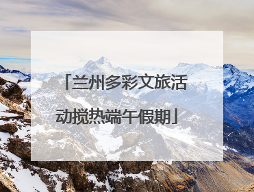 兰州多彩文旅活动搅热端午假期
