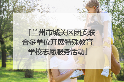 兰州市城关区团委联合多单位开展特殊教育学校志愿服务活动