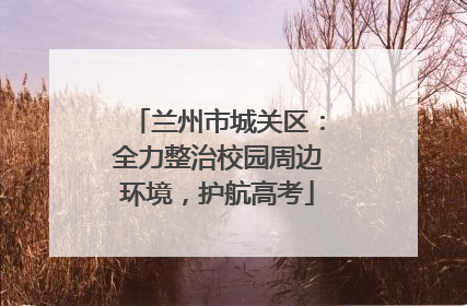 兰州市城关区：全力整治校园周边环境，护航高考