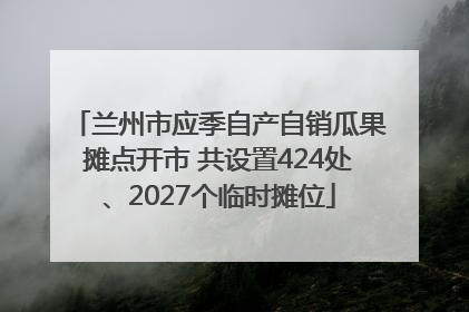 兰州市应季自产自销瓜果摊点开市 共设置424处、2027个临时摊位