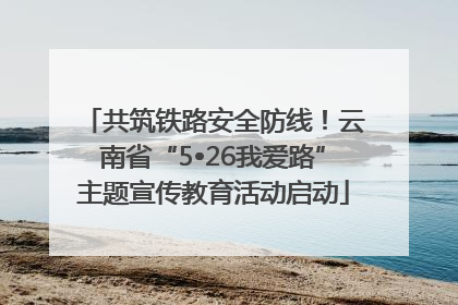 共筑铁路安全防线！云南省“5•26我爱路”主题宣传教育活动启动
