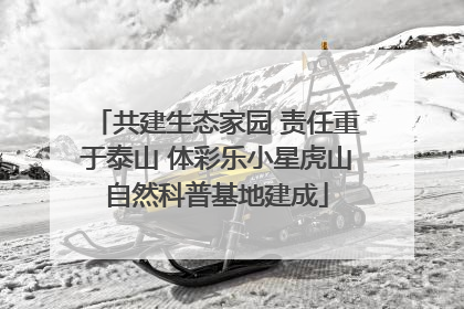 共建生态家园 责任重于泰山 体彩乐小星虎山自然科普基地建成