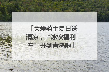 关爱骑手夏日送清凉，“冰饮福利车”开到青岛啦