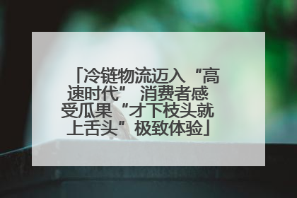冷链物流迈入“高速时代” 消费者感受瓜果“才下枝头就上舌头”极致体验