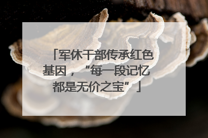 军休干部传承红色基因，“每一段记忆都是无价之宝”
