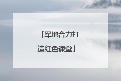 军地合力打造红色课堂
