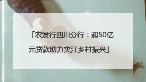 农发行四川分行：超50亿元贷款助力夹江乡村振兴