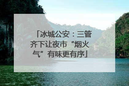 冰城公安：三管齐下让夜市“烟火气”有味更有序
