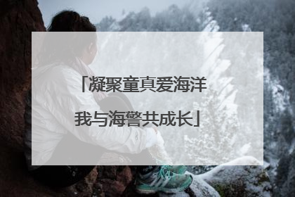 凝聚童真爱海洋 我与海警共成长