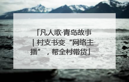 凡人歌·青岛故事｜村支书变“网络主播”，帮全村带货