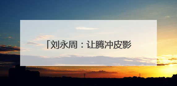 刘永周：让腾冲皮影在光影流转中新生