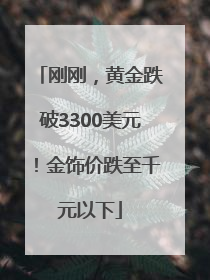 刚刚，黄金跌破3300美元！金饰价跌至千元以下