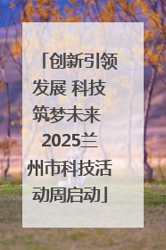 创新引领发展 科技筑梦未来 2025兰州市科技活动周启动