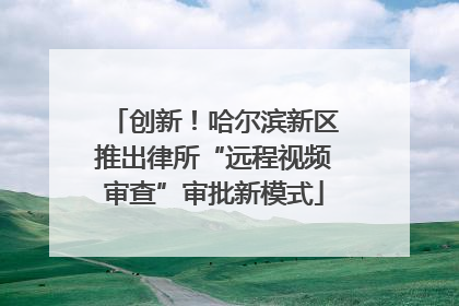 创新！哈尔滨新区推出律所“远程视频审查”审批新模式