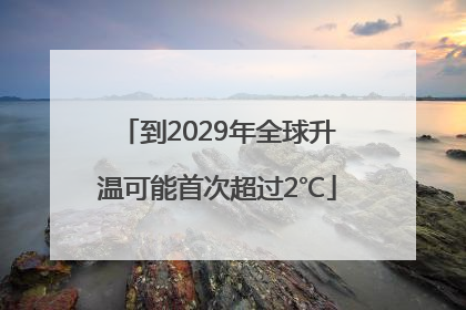 到2029年全球升温可能首次超过2℃