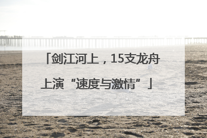 剑江河上，15支龙舟上演“速度与激情”