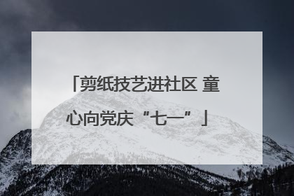 剪纸技艺进社区 童心向党庆“七一”