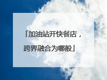加油站开快餐店，跨界融合为哪般