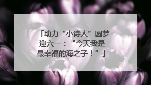 助力“小诗人”圆梦 迎六一：“今天我是最幸福的海之子！”