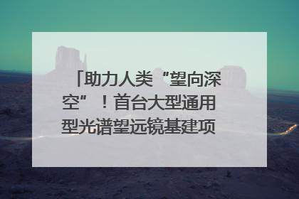 助力人类“望向深空”！首台大型通用型光谱望远镜基建项目破土动工