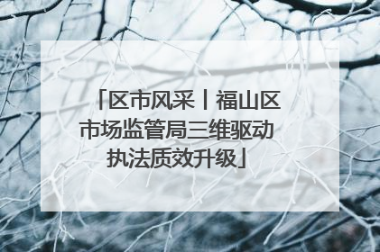 区市风采丨福山区市场监管局三维驱动执法质效升级