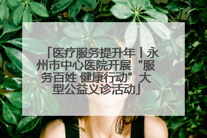 医疗服务提升年丨永州市中心医院开展“服务百姓 健康行动”大型公益义诊活动