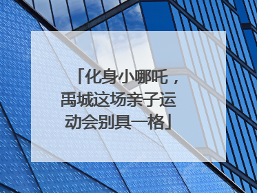 化身小哪吒，禹城这场亲子运动会别具一格