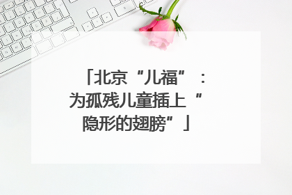 北京“儿福”：为孤残儿童插上“隐形的翅膀”