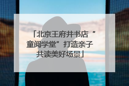 北京王府井书店“童阅学堂”打造亲子共读美好场景