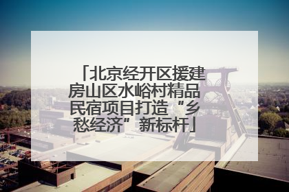 北京经开区援建房山区水峪村精品民宿项目打造“乡愁经济”新标杆