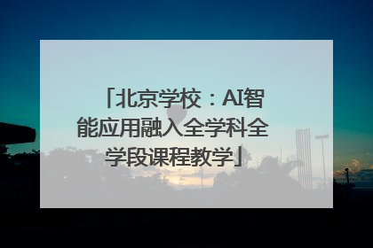 北京学校：AI智能应用融入全学科全学段课程教学