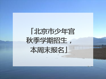 北京市少年宫秋季学期招生，本周末报名