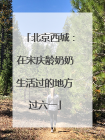 北京西城：在宋庆龄奶奶生活过的地方过六一