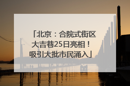 北京：合院式街区大吉巷25日亮相！吸引大批市民涌入