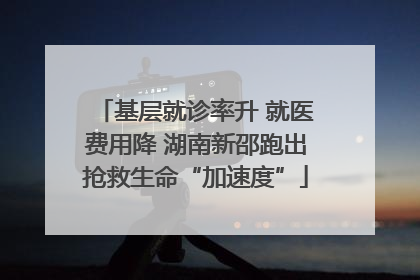 基层就诊率升 就医费用降 湖南新邵跑出抢救生命“加速度”