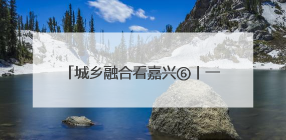 城乡融合看嘉兴⑥丨一把钥匙开启幸福生活