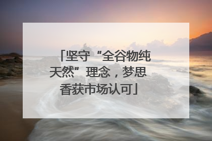 坚守“全谷物纯天然”理念，梦思香获市场认可