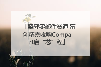 坚守零部件赛道 富创精密收购Compart启“芯”程