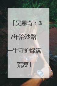 吴恩奇：37年治沙路 一生守护绿满荒漠