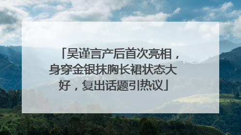吴谨言产后首次亮相，身穿金银抹胸长裙状态大好，复出话题引热议