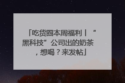 吃货圈本周福利丨“黑科技”公司出的奶茶，想喝？来发帖