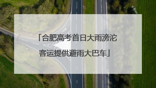 合肥高考首日大雨滂沱 客运提供避雨大巴车