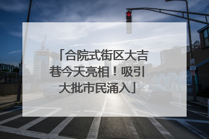 合院式街区大吉巷今天亮相！吸引大批市民涌入