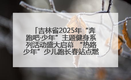 吉林省2025年“奔跑吧·少年”主题健身系列活动盛大启幕 “热路少年”少儿跑长春站点燃少年运动热情
