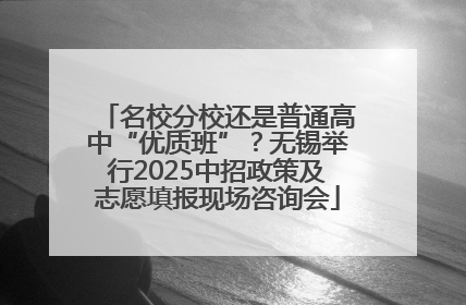 名校分校还是普通高中“优质班”？无锡举行2025中招政策及志愿填报现场咨询会