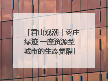 君山观潮｜枣庄绿迹 一座资源型城市的生态觉醒