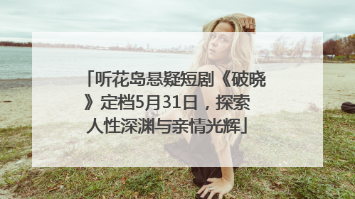 听花岛悬疑短剧《破晓》定档5月31日，探索人性深渊与亲情光辉