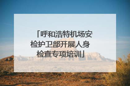 呼和浩特机场安检护卫部开展人身检查专项培训