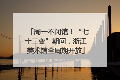 周一不闭馆！“七十二变”期间，浙江美术馆全周期开放