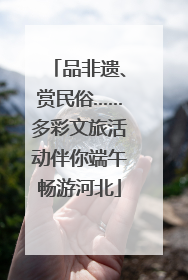 品非遗、赏民俗……多彩文旅活动伴你端午畅游河北